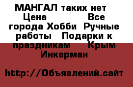 МАНГАЛ таких нет › Цена ­ 40 000 - Все города Хобби. Ручные работы » Подарки к праздникам   . Крым,Инкерман